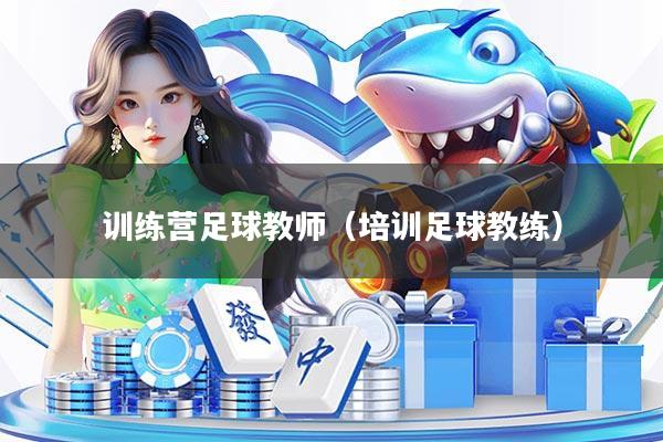 训练营足球教师(培训足球教练)