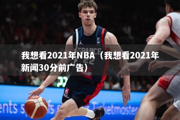 我想看2021年NBA(我想看2021年新闻30分前广告)