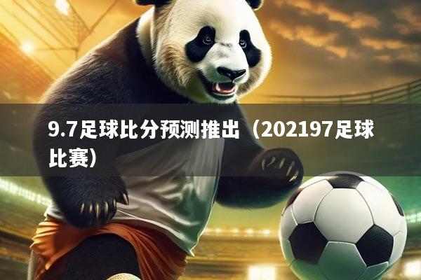 9.7足球比分预测推出（202197足球比赛）
