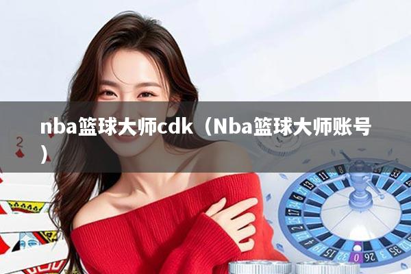 nba篮球大师cdk（Nba篮球大师账号）